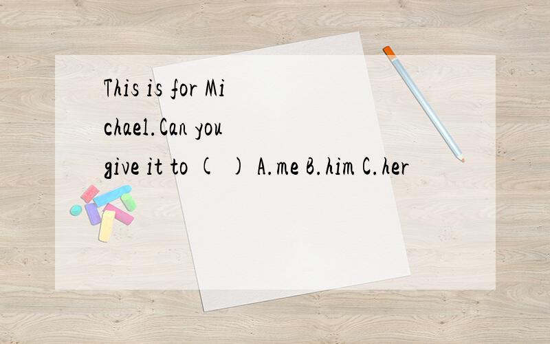 This is for Michael.Can you give it to ( ) A.me B.him C.her