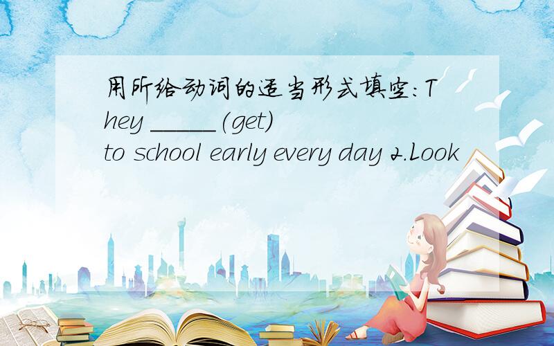 用所给动词的适当形式填空：They _____(get)to school early every day 2.Look
