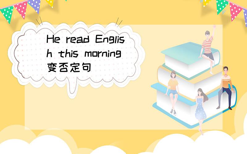 He read English this morning变否定句