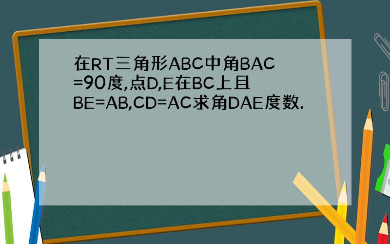在RT三角形ABC中角BAC=90度,点D,E在BC上且BE=AB,CD=AC求角DAE度数.