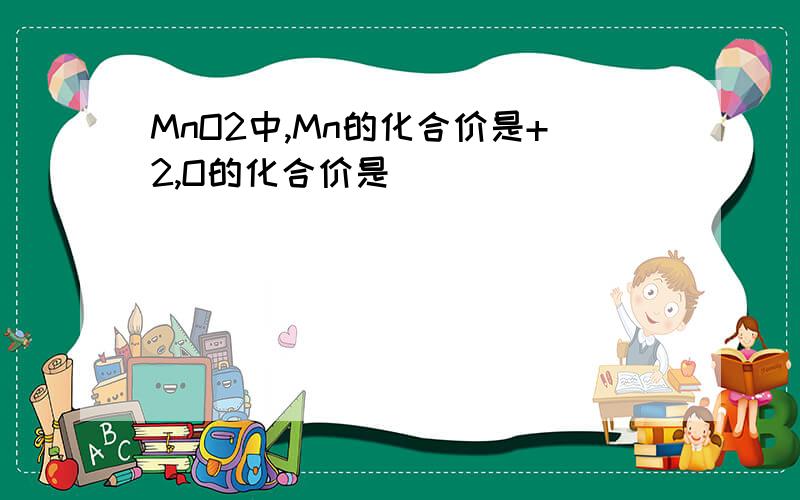 MnO2中,Mn的化合价是+2,O的化合价是_____