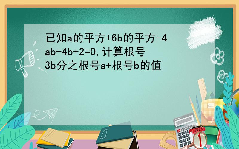 已知a的平方+6b的平方-4ab-4b+2=0,计算根号3b分之根号a+根号b的值