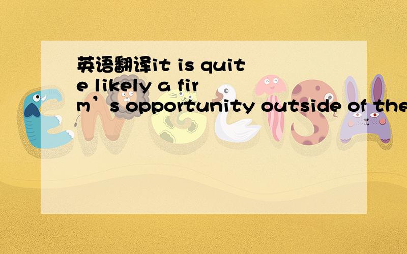 英语翻译it is quite likely a firm’s opportunity outside of the r