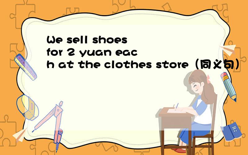 We sell shoes for 2 yuan each at the clothes store（同义句）