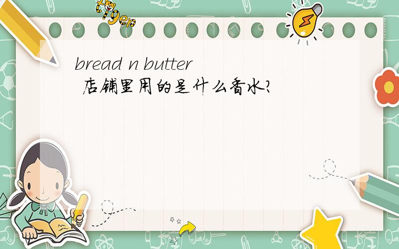 bread n butter 店铺里用的是什么香水?