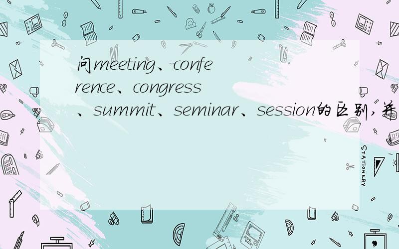 问meeting、conference、congress、summit、seminar、session的区别,并分别造句