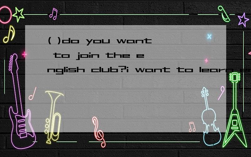 ( )do you want to join the english club?i want to learn engl