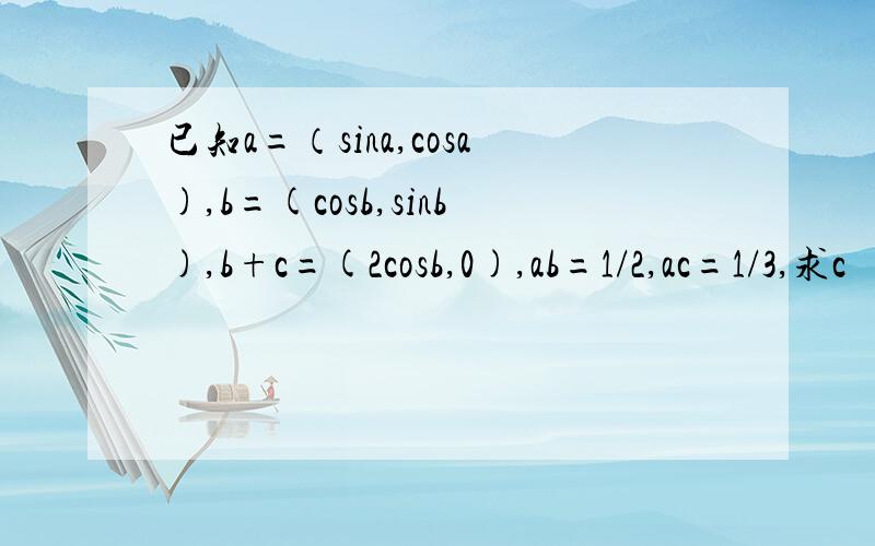 已知a=（sina,cosa),b=(cosb,sinb),b+c=(2cosb,0),ab=1/2,ac=1/3,求c