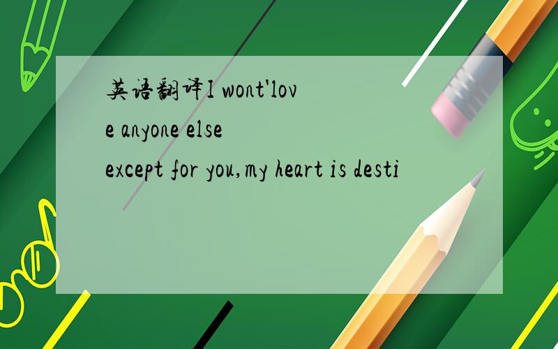 英语翻译I wont'love anyone else except for you,my heart is desti