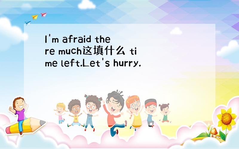 I'm afraid there much这填什么 time left.Let's hurry.