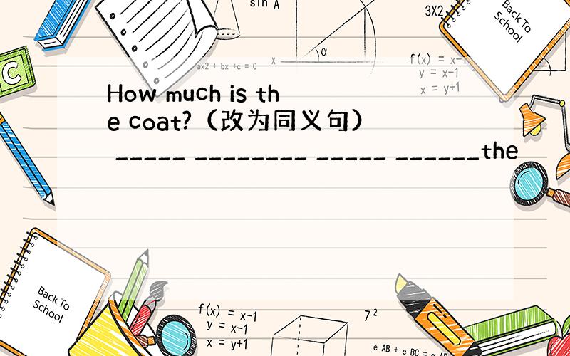 How much is the coat?（改为同义句） _____ ________ _____ ______the