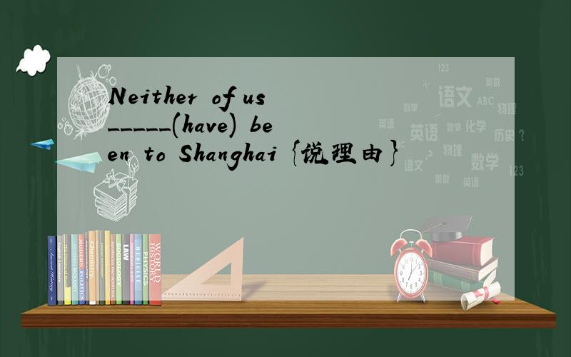 Neither of us _____(have) been to Shanghai {说理由}