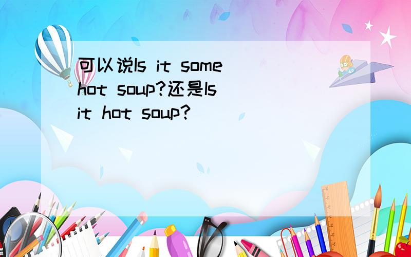 可以说Is it some hot soup?还是Is it hot soup?