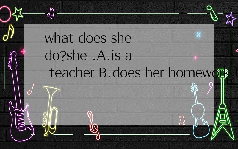 what does she do?she .A.is a teacher B.does her homework C.d