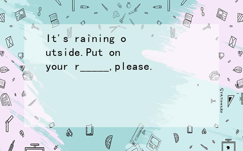 It's raining outside.Put on your r_____,please.