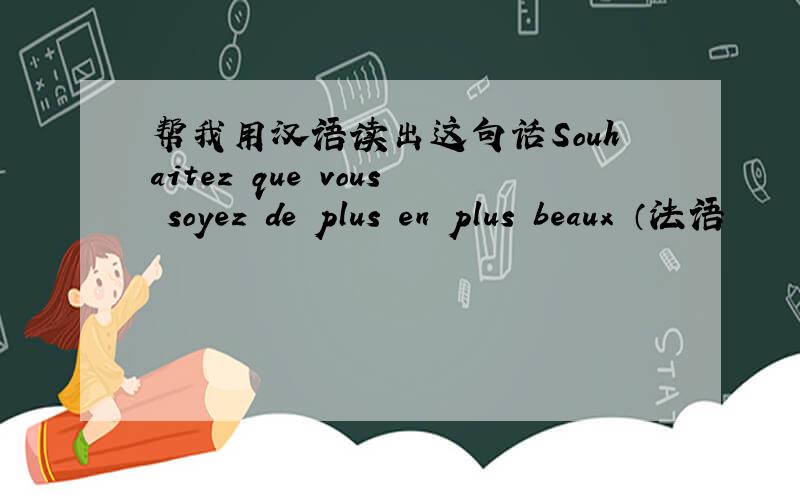 帮我用汉语读出这句话Souhaitez que vous soyez de plus en plus beaux （法语