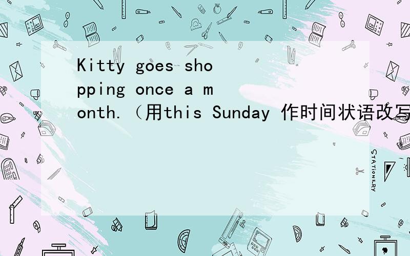 Kitty goes shopping once a month.（用this Sunday 作时间状语改写句子）Kit