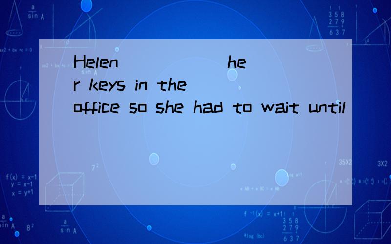 Helen _____ her keys in the office so she had to wait until