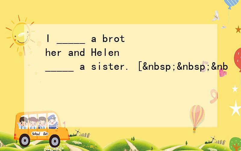 I _____ a brother and Helen _____ a sister. [  &nb