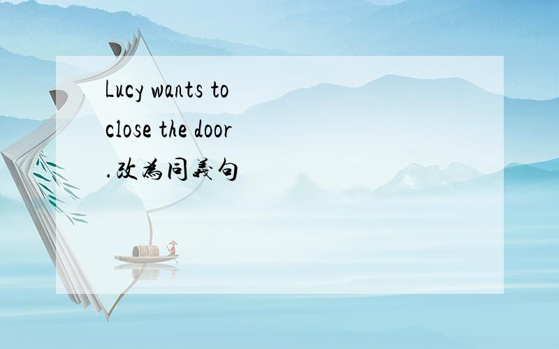 Lucy wants to close the door.改为同义句