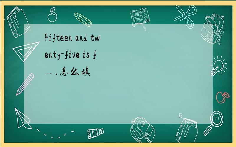 Fifteen and twenty-five is f_.怎么填