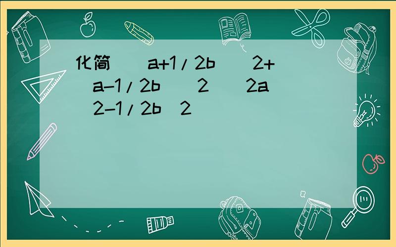 化简[(a+1/2b)^2+(a-1/2b)^2](2a^2-1/2b^2)