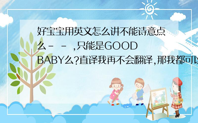 好宝宝用英文怎么讲不能诗意点么- - ,只能是GOOD BABY么?直译我再不会翻译,那我都可以去SHI了,亲们.