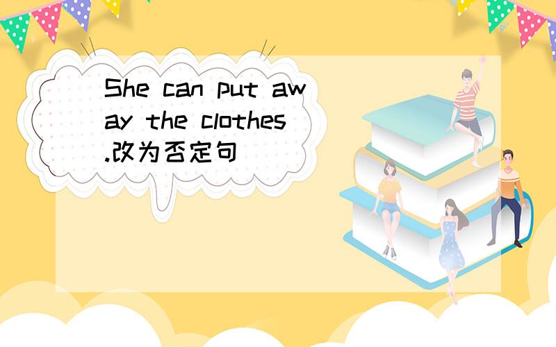 She can put away the clothes.改为否定句