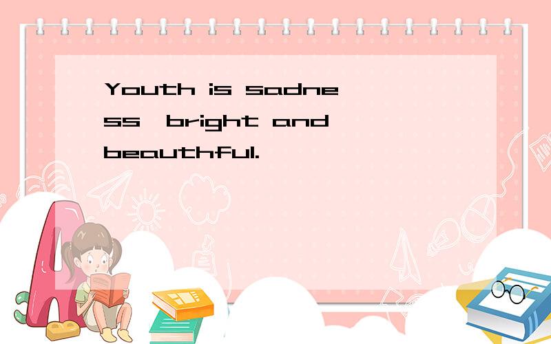Youth is sadness,bright and beauthful.