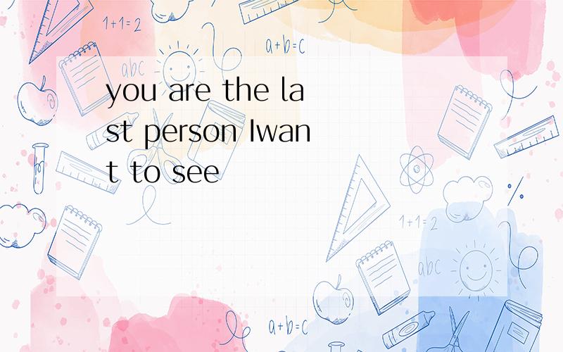 you are the last person Iwant to see