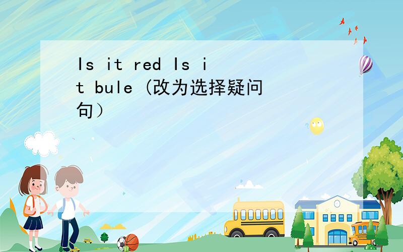 Is it red Is it bule (改为选择疑问句）