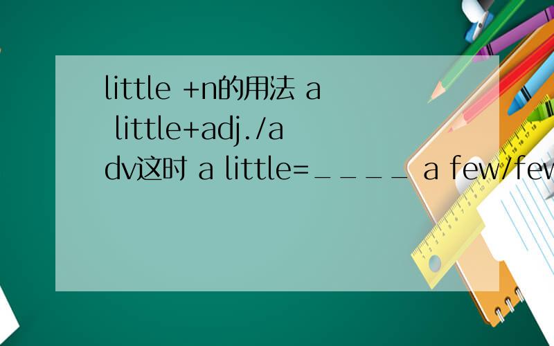 little +n的用法 a little+adj./adv这时 a little=____ a few/few +n.
