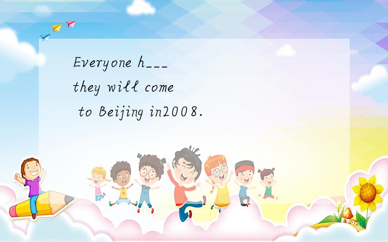 Everyone h___ they will come to Beijing in2008.