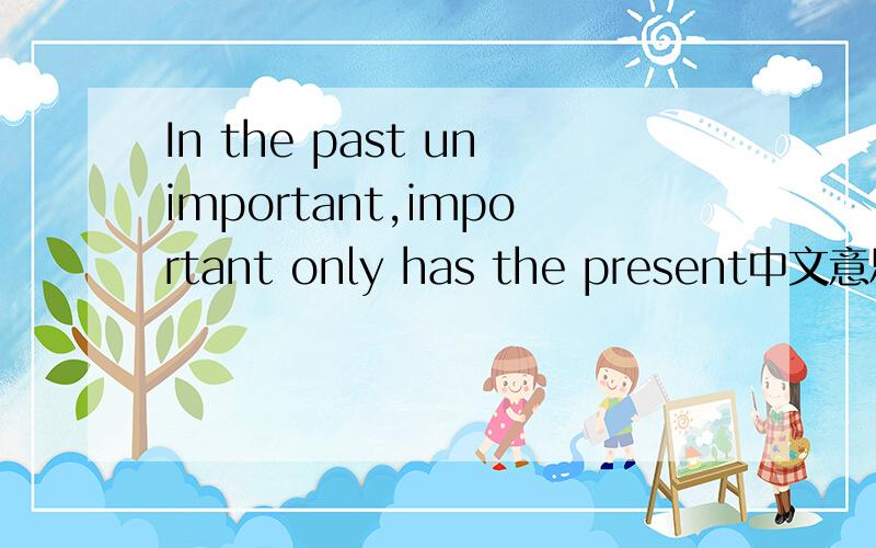 In the past unimportant,important only has the present中文意思