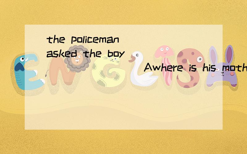 the policeman asked the boy ________ Awhere is his mother Bw