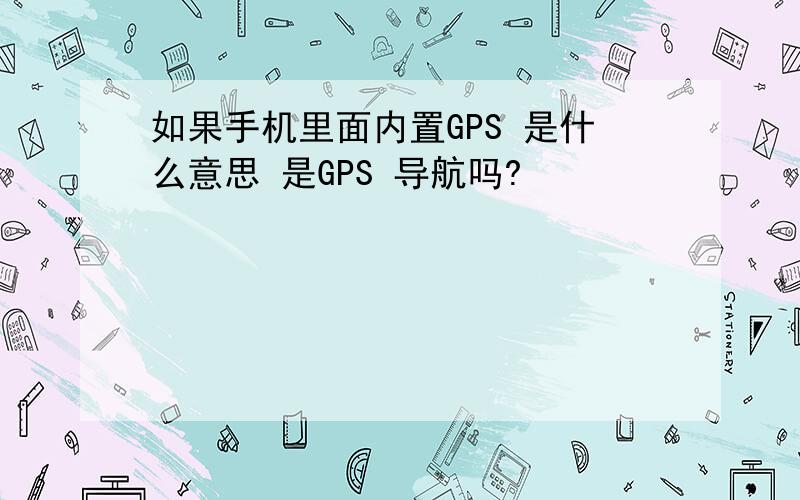 如果手机里面内置GPS 是什么意思 是GPS 导航吗?