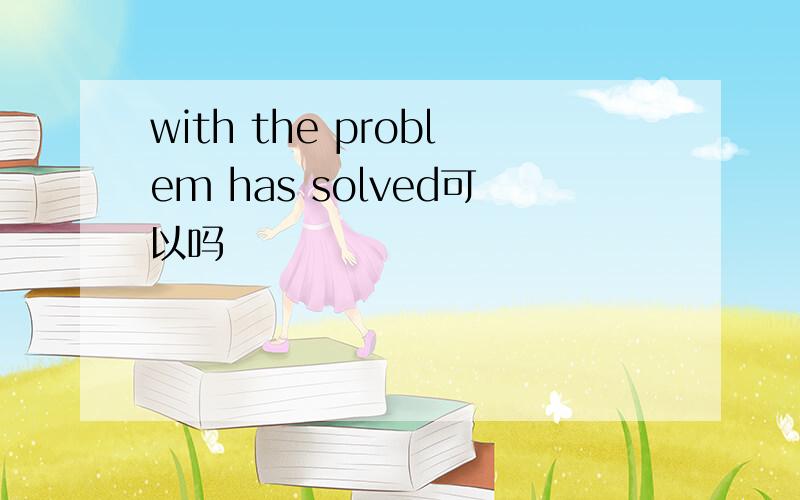 with the problem has solved可以吗
