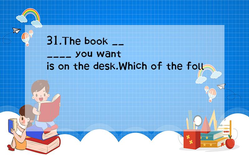 31.The book ______ you want is on the desk.Which of the foll
