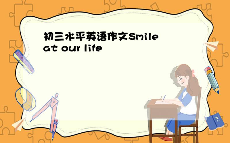 初三水平英语作文Smile at our life
