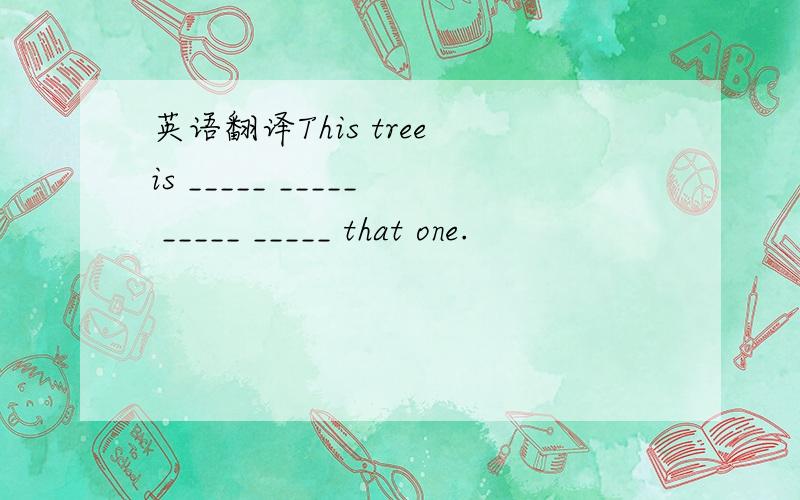 英语翻译This tree is _____ _____ _____ _____ that one.
