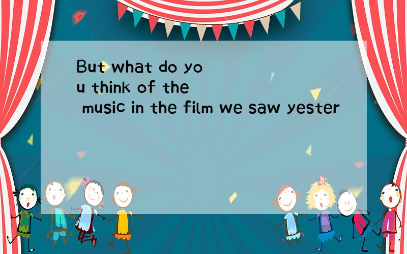 But what do you think of the music in the film we saw yester