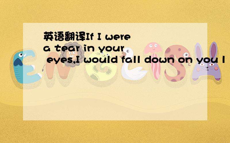 英语翻译If I were a tear in your eyes,I would fall down on you l