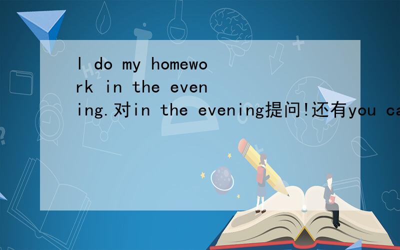 l do my homework in the evening.对in the evening提问!还有you can