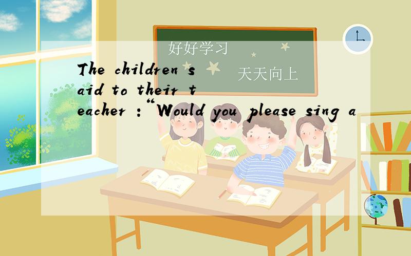 The children said to their teacher :“Would you please sing a