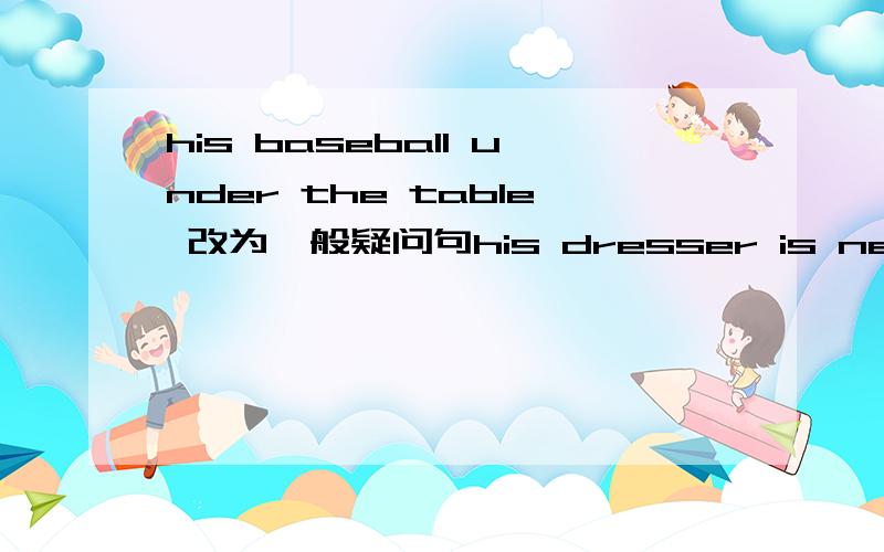 his baseball under the table 改为一般疑问句his dresser is next to h