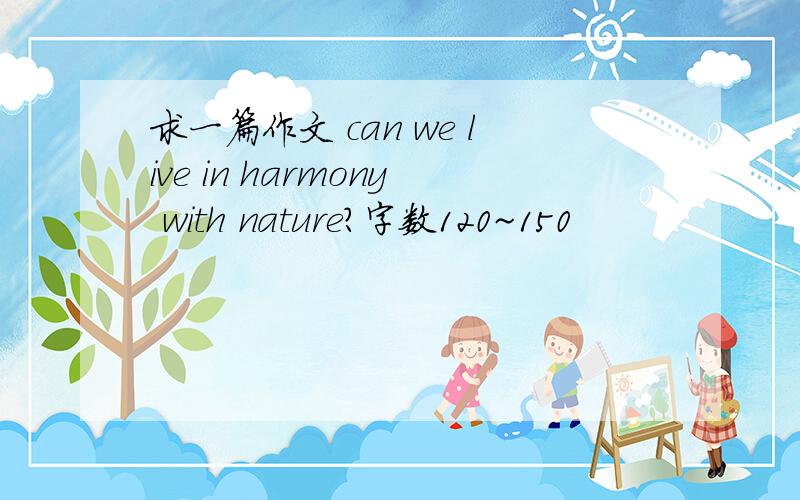 求一篇作文 can we live in harmony with nature?字数120~150