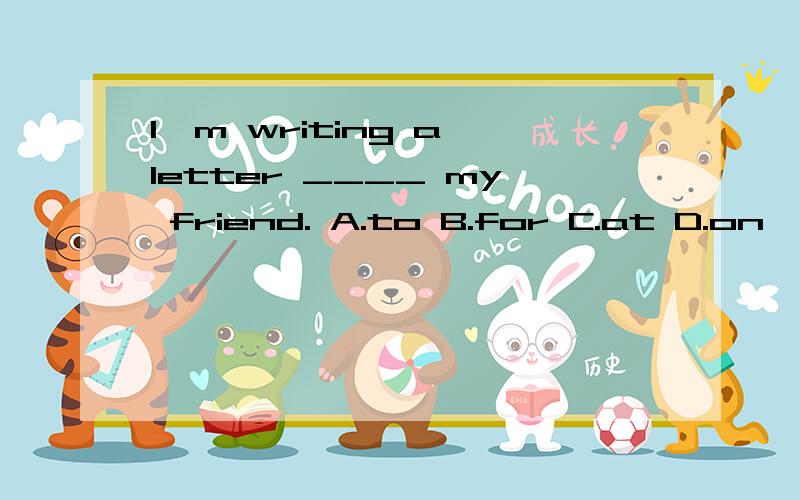 I'm writing a letter ____ my friend. A.to B.for C.at D.on