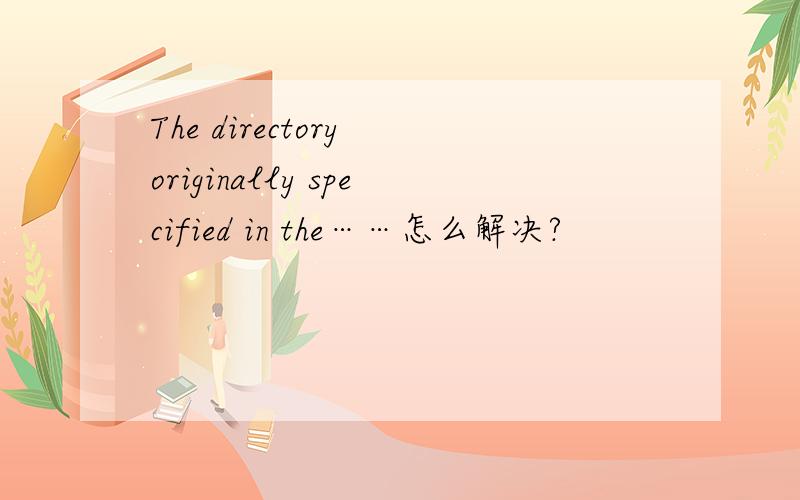 The directory originally specified in the……怎么解决?