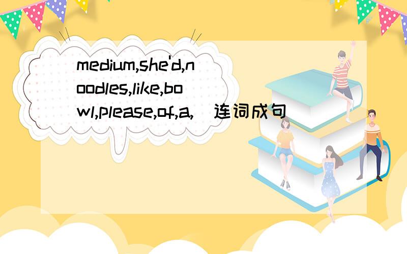 medium,she'd,noodles,like,bowl,please,of,a,(连词成句）