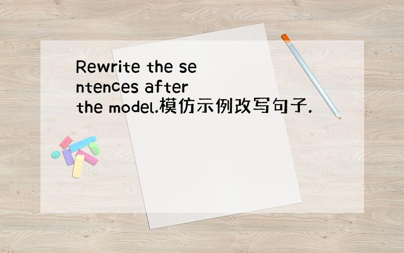 Rewrite the sentences after the model.模仿示例改写句子.